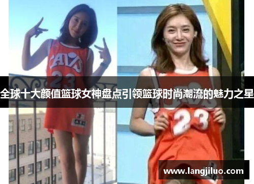 全球十大颜值篮球女神盘点引领篮球时尚潮流的魅力之星