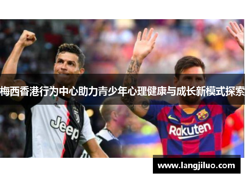 梅西香港行为中心助力青少年心理健康与成长新模式探索