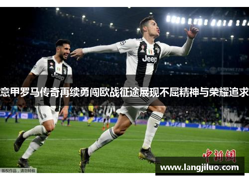 意甲罗马传奇再续勇闯欧战征途展现不屈精神与荣耀追求