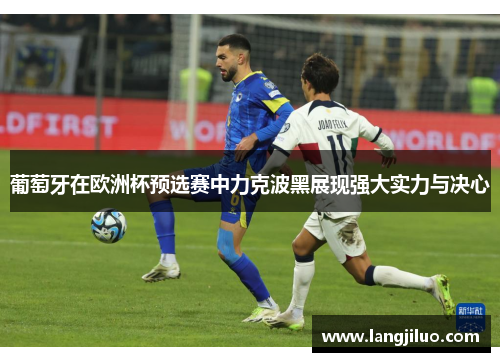 葡萄牙在欧洲杯预选赛中力克波黑展现强大实力与决心