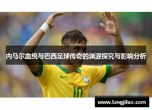 内马尔血统与巴西足球传奇的渊源探究与影响分析