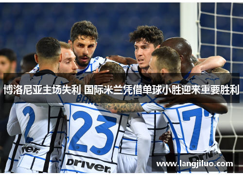 博洛尼亚主场失利 国际米兰凭借单球小胜迎来重要胜利