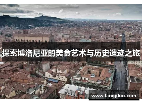 探索博洛尼亚的美食艺术与历史遗迹之旅