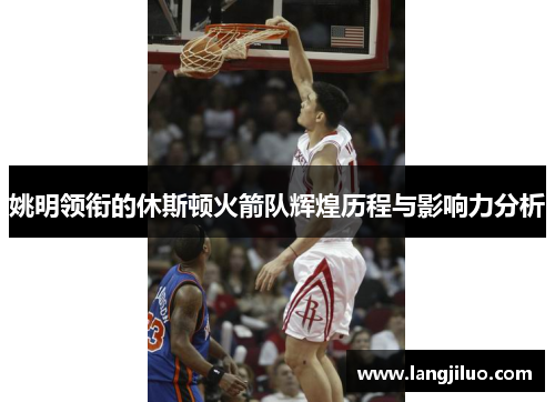姚明领衔的休斯顿火箭队辉煌历程与影响力分析