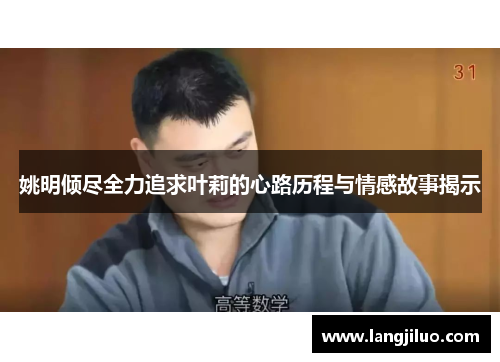 姚明倾尽全力追求叶莉的心路历程与情感故事揭示