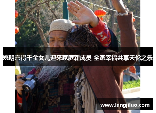 姚明喜得千金女儿迎来家庭新成员 全家幸福共享天伦之乐