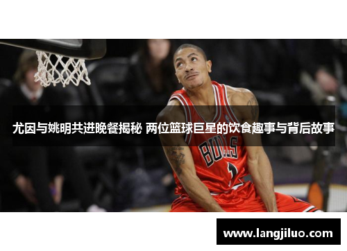 尤因与姚明共进晚餐揭秘 两位篮球巨星的饮食趣事与背后故事