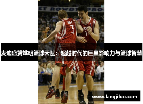 麦迪盛赞姚明篮球天赋：超越时代的巨星影响力与篮球智慧