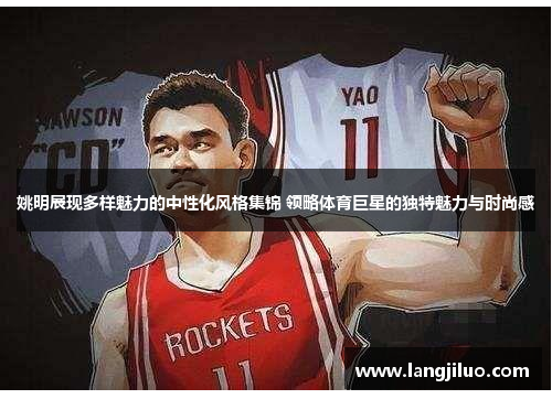 姚明展现多样魅力的中性化风格集锦 领略体育巨星的独特魅力与时尚感