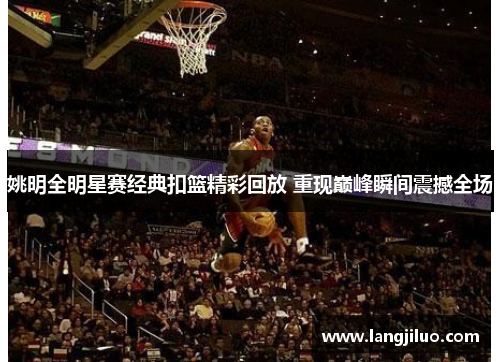 姚明全明星赛经典扣篮精彩回放 重现巅峰瞬间震撼全场