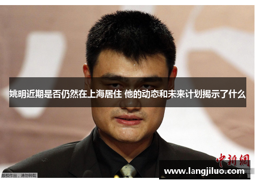 姚明近期是否仍然在上海居住 他的动态和未来计划揭示了什么