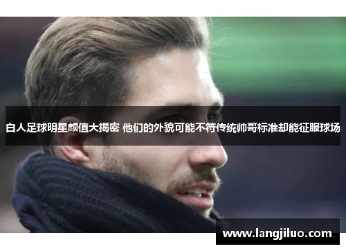 白人足球明星颜值大揭密 他们的外貌可能不符传统帅哥标准却能征服球场