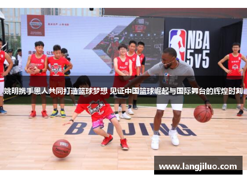 姚明携手恩人共同打造篮球梦想 见证中国篮球崛起与国际舞台的辉煌时刻