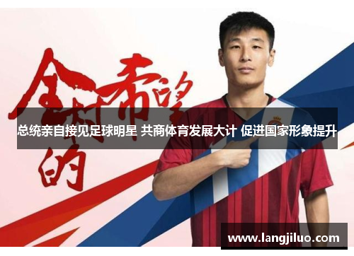 总统亲自接见足球明星 共商体育发展大计 促进国家形象提升