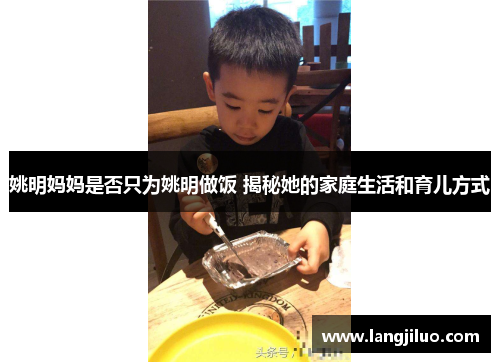 姚明妈妈是否只为姚明做饭 揭秘她的家庭生活和育儿方式