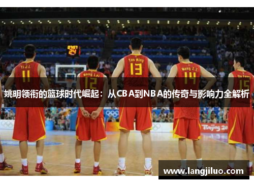姚明领衔的篮球时代崛起：从CBA到NBA的传奇与影响力全解析