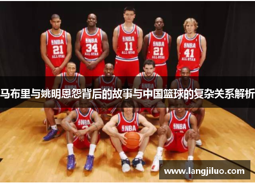 马布里与姚明恩怨背后的故事与中国篮球的复杂关系解析
