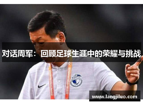 对话周军：回顾足球生涯中的荣耀与挑战