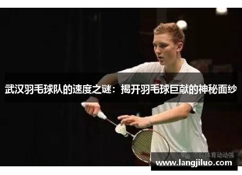武汉羽毛球队的速度之谜：揭开羽毛球巨献的神秘面纱
