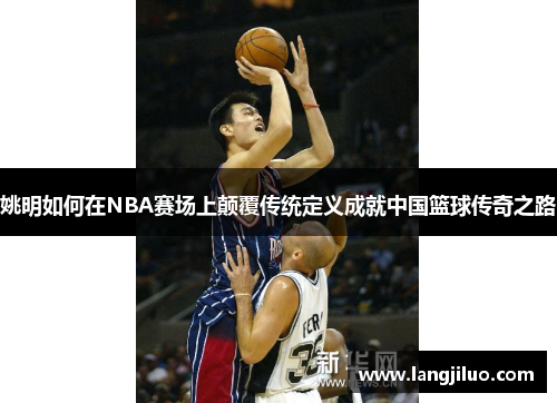 姚明如何在NBA赛场上颠覆传统定义成就中国篮球传奇之路