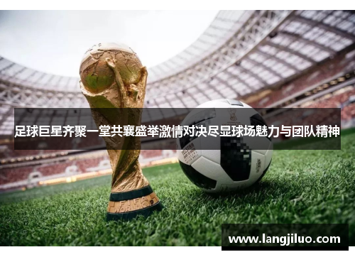 足球巨星齐聚一堂共襄盛举激情对决尽显球场魅力与团队精神
