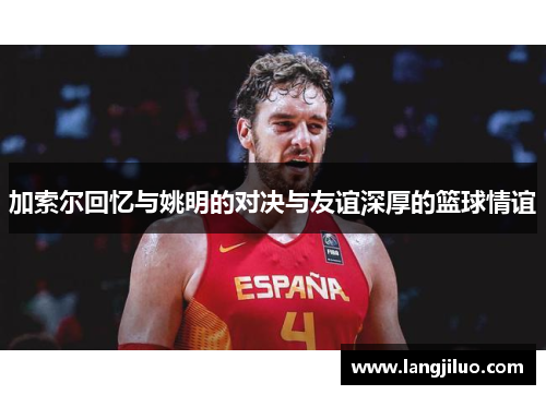 加索尔回忆与姚明的对决与友谊深厚的篮球情谊