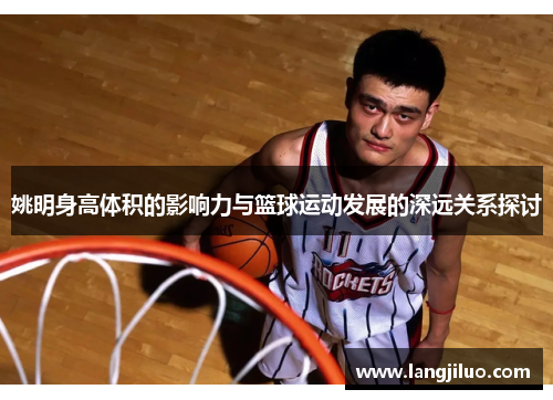 姚明身高体积的影响力与篮球运动发展的深远关系探讨