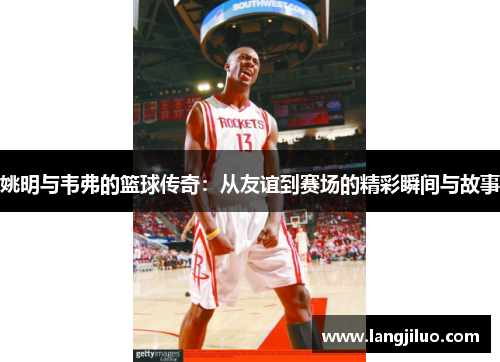 姚明与韦弗的篮球传奇：从友谊到赛场的精彩瞬间与故事