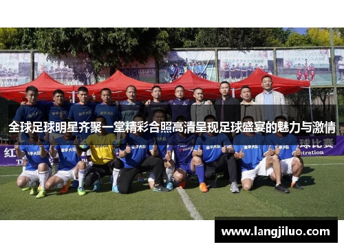 全球足球明星齐聚一堂精彩合照高清呈现足球盛宴的魅力与激情