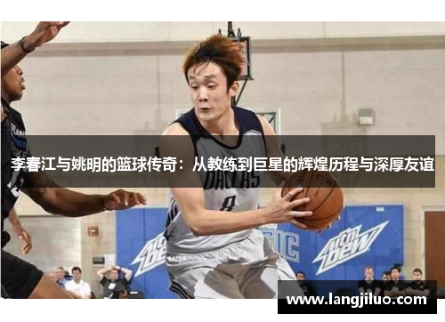李春江与姚明的篮球传奇：从教练到巨星的辉煌历程与深厚友谊