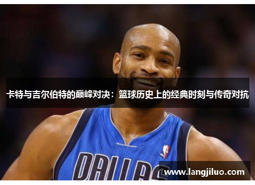 卡特与吉尔伯特的巅峰对决：篮球历史上的经典时刻与传奇对抗