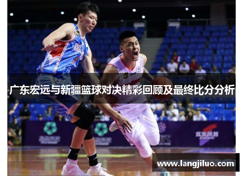 广东宏远与新疆篮球对决精彩回顾及最终比分分析