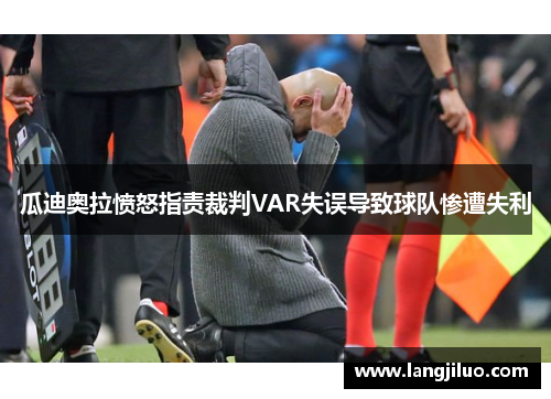 瓜迪奥拉愤怒指责裁判VAR失误导致球队惨遭失利