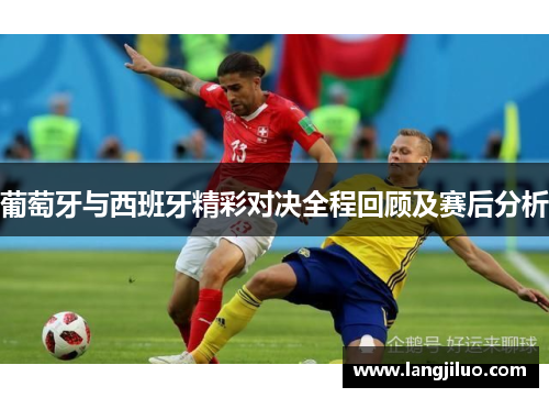 葡萄牙与西班牙精彩对决全程回顾及赛后分析